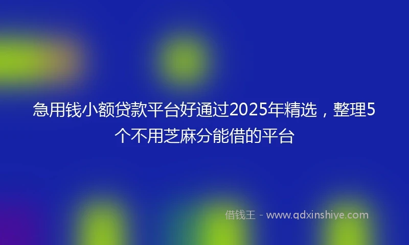 急用钱小额贷款平台好通过2025年精选，整理5个不用芝麻分能借的平台