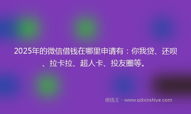 2025年的微信借钱在哪里申请有：你我贷、还呗、拉卡拉、超人卡、投友圈等。