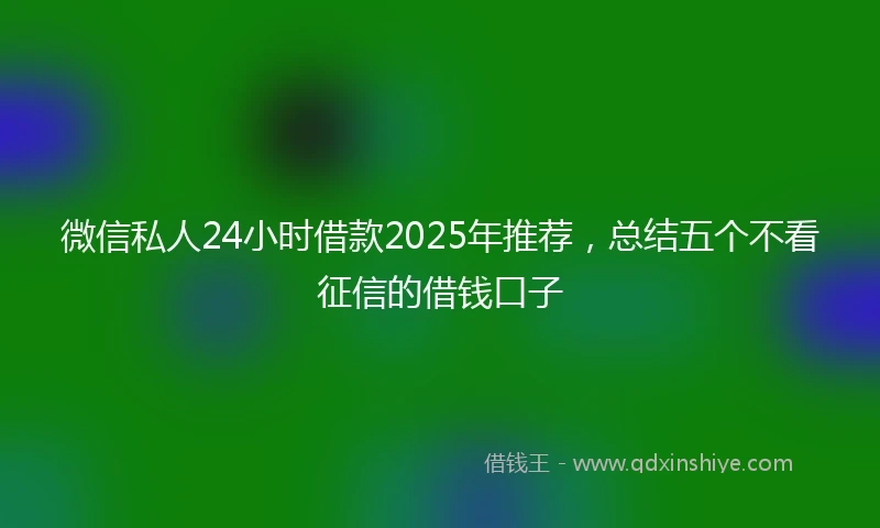 微信私人24小时借款2025年推荐，总结五个不看征信的借钱口子