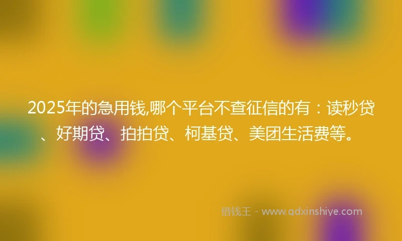 2025年的急用钱,哪个平台不查征信的有：读秒贷、好期贷、拍拍贷、柯基贷、美团生活费等。