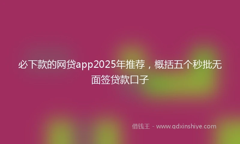 必下款的网贷app2025年推荐，概括五个秒批无面签贷款口子