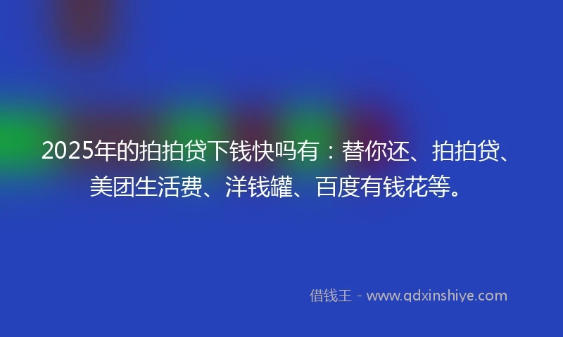 2025年的拍拍贷下钱快吗有：替你还、拍拍贷、美团生活费、洋钱罐、百度有钱花等。