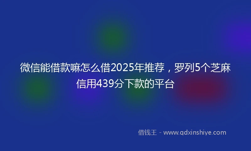 微信能借款嘛怎么借2025年推荐，罗列5个芝麻信用439分下款的平台