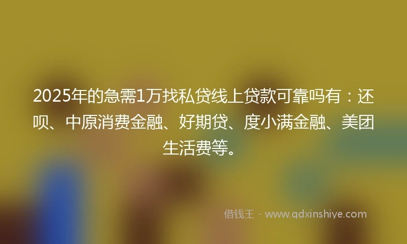 2025年的急需1万找私贷线上贷款可靠吗有：还呗、中原消费金融、好期贷、度小满金融、美团生活费等。