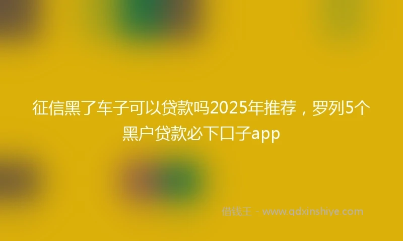 征信黑了车子可以贷款吗2025年推荐，罗列5个黑户贷款必下口子app