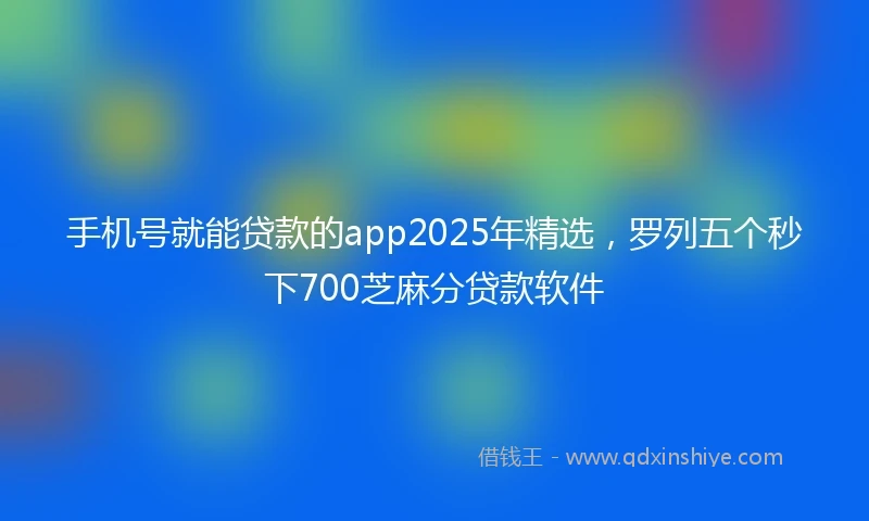 手机号就能贷款的app2025年精选，罗列五个秒下700芝麻分贷款软件