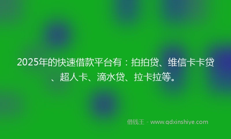 2025年的快速借款平台有：拍拍贷、维信卡卡贷、超人卡、滴水贷、拉卡拉等。