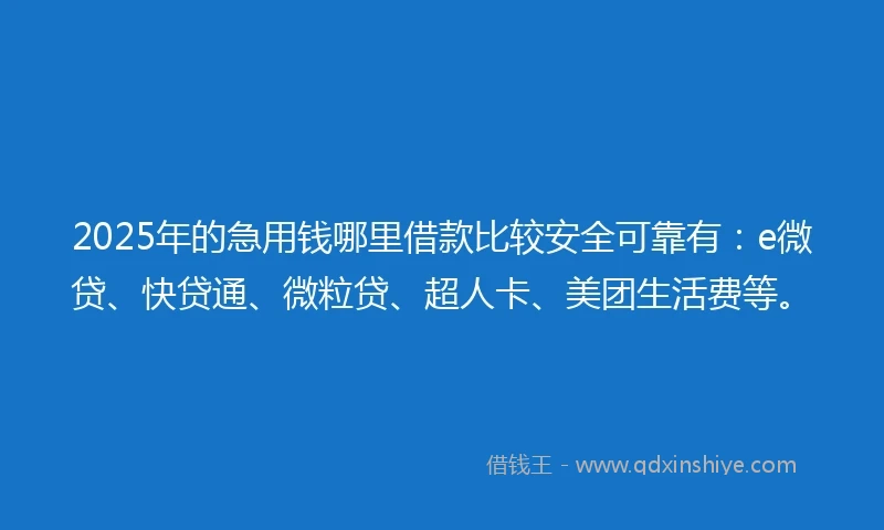 2025年的急用钱哪里借款比较安全可靠有：e微贷、快贷通、微粒贷、超人卡、美团生活费等。