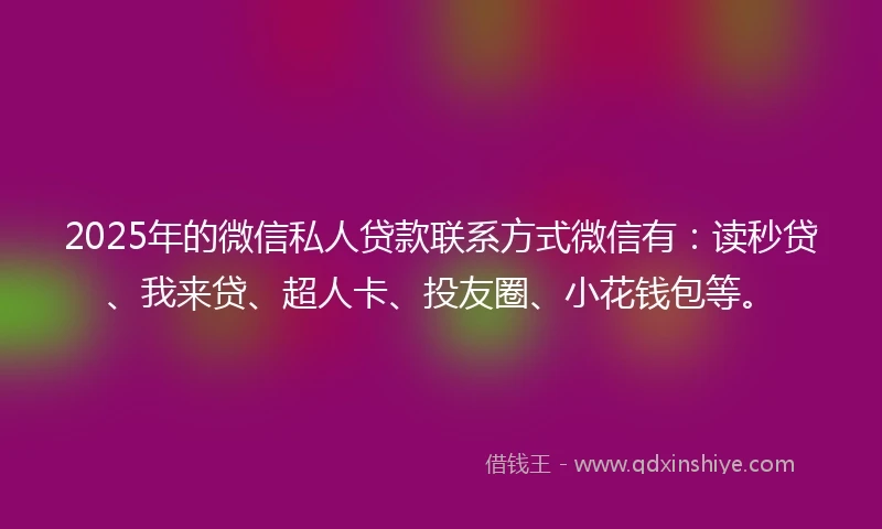 2025年的微信私人贷款联系方式微信有：读秒贷、我来贷、超人卡、投友圈、小花钱包等。