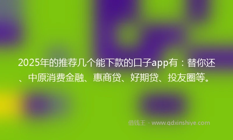 2025年的推荐几个能下款的口子app有：替你还、中原消费金融、惠商贷、好期贷、投友圈等。