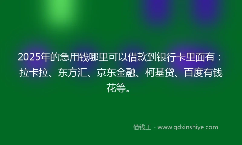 2025年的急用钱哪里可以借款到银行卡里面有：拉卡拉、东方汇、京东金融、柯基贷、百度有钱花等。