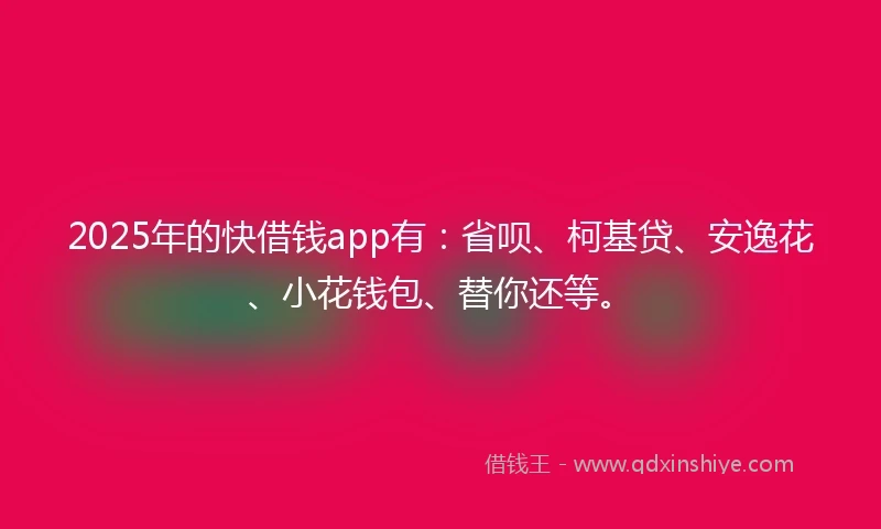 2025年的快借钱app有：省呗、柯基贷、安逸花、小花钱包、替你还等。