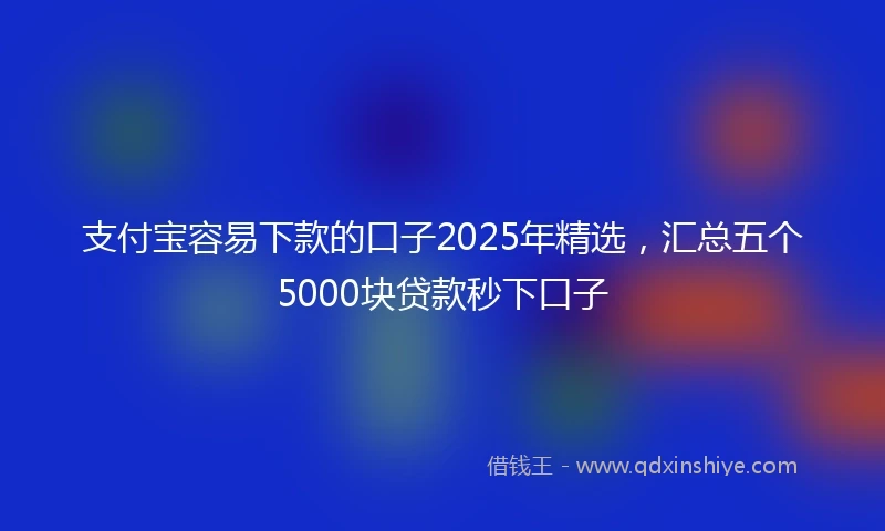 支付宝容易下款的口子2025年精选，汇总五个5000块贷款秒下口子