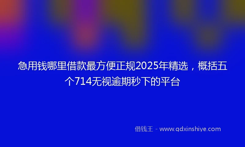 急用钱哪里借款最方便正规2025年精选，概括五个714无视逾期秒下的平台