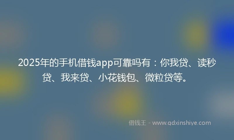 2025年的手机借钱app可靠吗有：你我贷、读秒贷、我来贷、小花钱包、微粒贷等。