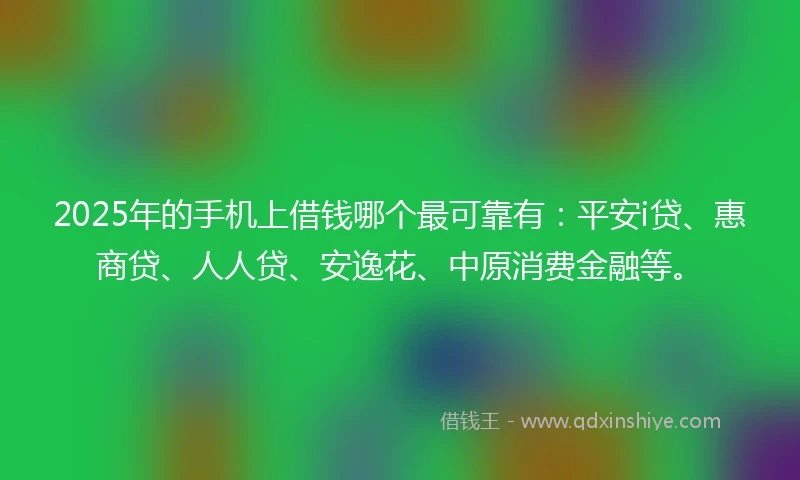 2025年的手机上借钱哪个最可靠有：平安i贷、惠商贷、人人贷、安逸花、中原消费金融等。