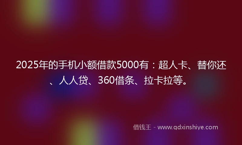 2025年的手机小额借款5000有：超人卡、替你还、人人贷、360借条、拉卡拉等。