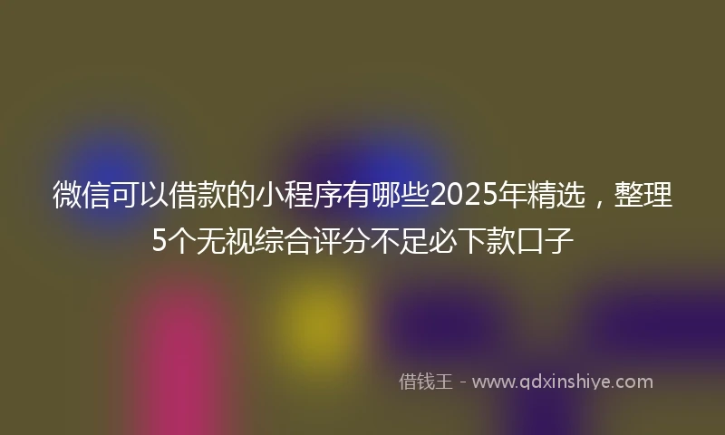 微信可以借款的小程序有哪些2025年精选，整理5个无视综合评分不足必下款口子
