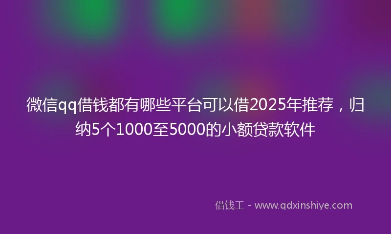 微信qq借钱都有哪些平台可以借2025年推荐,归纳5个1000至5000的小额贷款软件