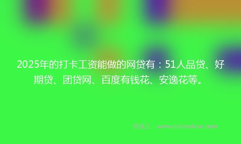 2025年的打卡工资能做的网贷有：51人品贷、好期贷、团贷网、百度有钱花、安逸花等。