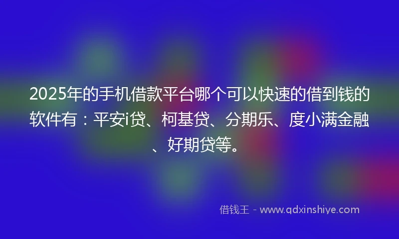 2025年的手机借款平台哪个可以快速的借到钱的软件有：平安i贷、柯基贷、分期乐、度小满金融、好期贷等。