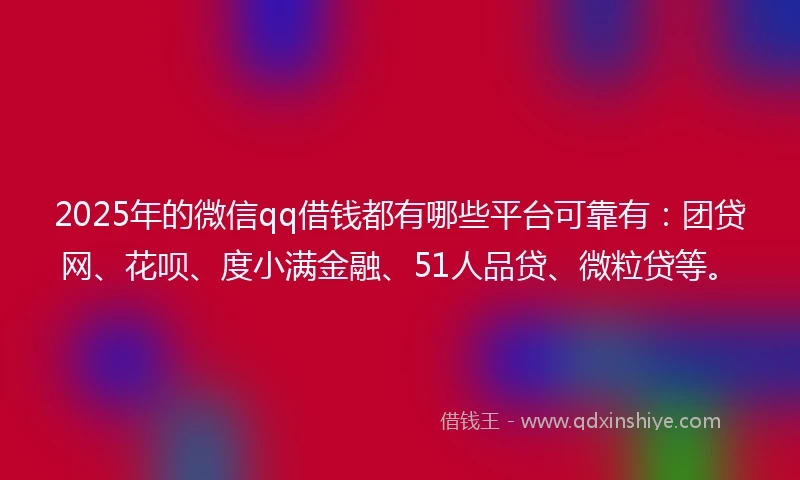 2025年的微信qq借钱都有哪些平台可靠有:团贷网、花呗、度小满金融、51人品贷、微粒贷等。