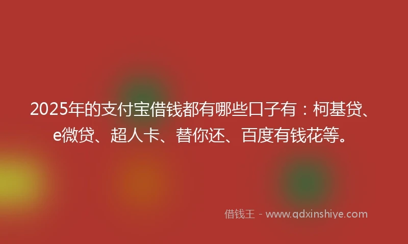 2025年的支付宝借钱都有哪些口子有：柯基贷、e微贷、超人卡、替你还、百度有钱花等。