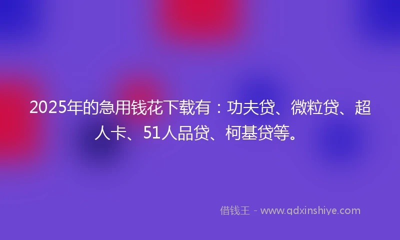 2025年的急用钱花下载有：功夫贷、微粒贷、超人卡、51人品贷、柯基贷等。