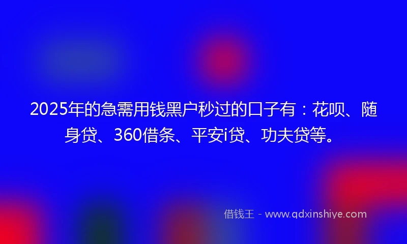 2025年的急需用钱黑户秒过的口子有：花呗、随身贷、360借条、平安i贷、功夫贷等。