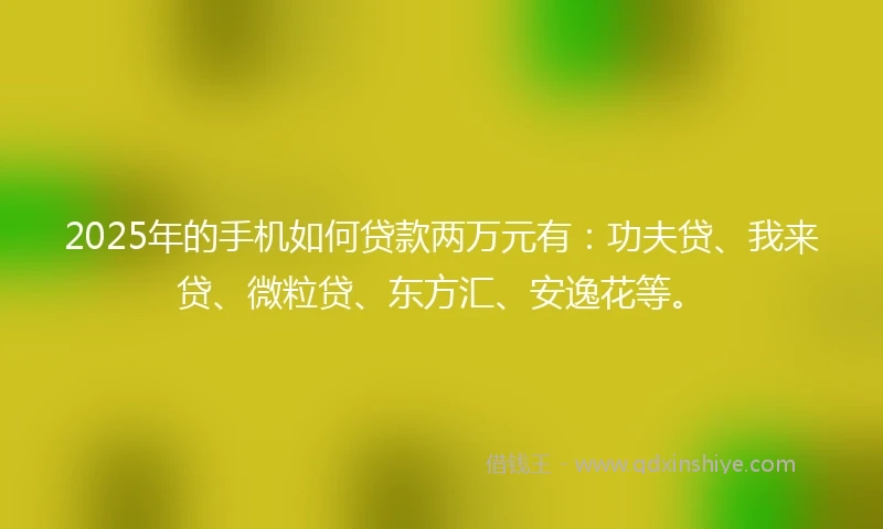 2025年的手机如何贷款两万元有：功夫贷、我来贷、微粒贷、东方汇、安逸花等。