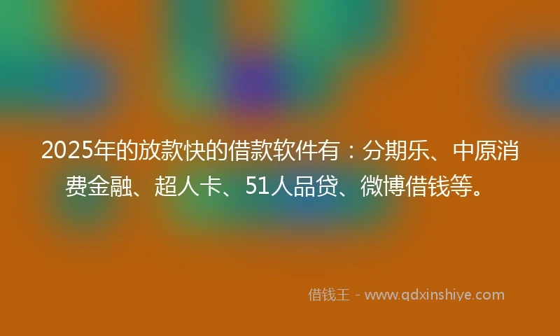 2025年的放款快的借款软件有：分期乐、中原消费金融、超人卡、51人品贷、微博借钱等。