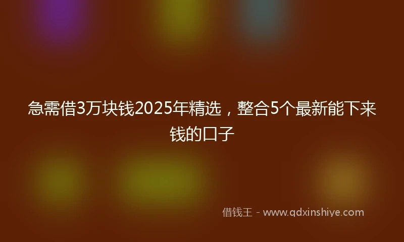 急需借3万块钱2025年精选，整合5个最新能下来钱的口子