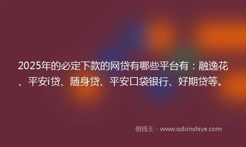 2025年的必定下款的网贷有哪些平台有：融逸花、平安i贷、随身贷、平安口袋银行、好期贷等。