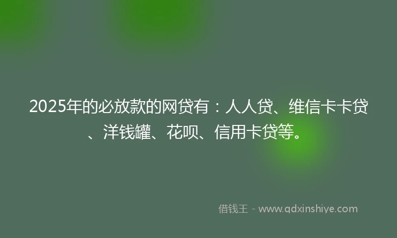 2025年的必放款的网贷有：人人贷、维信卡卡贷、洋钱罐、花呗、信用卡贷等。
