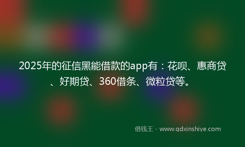 2025年的征信黑能借款的app有：花呗、惠商贷、好期贷、360借条、微粒贷等。