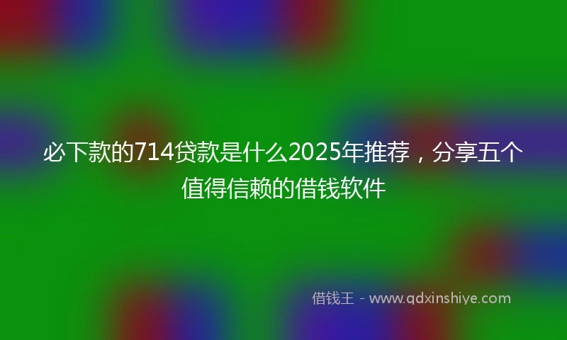 必下款的714贷款是什么2025年推荐，分享五个值得信赖的借钱软件