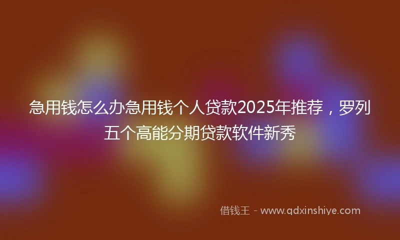急用钱怎么办急用钱个人贷款2025年推荐，罗列五个高能分期贷款软件新秀