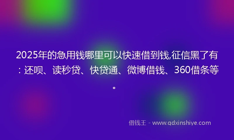 2025年的急用钱哪里可以快速借到钱,征信黑了有：还呗、读秒贷、快贷通、微博借钱、360借条等。