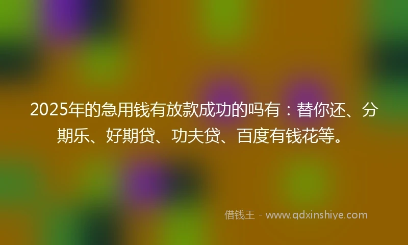 2025年的急用钱有放款成功的吗有:替你还、分期乐、好期贷、功夫贷、百度有钱花等。