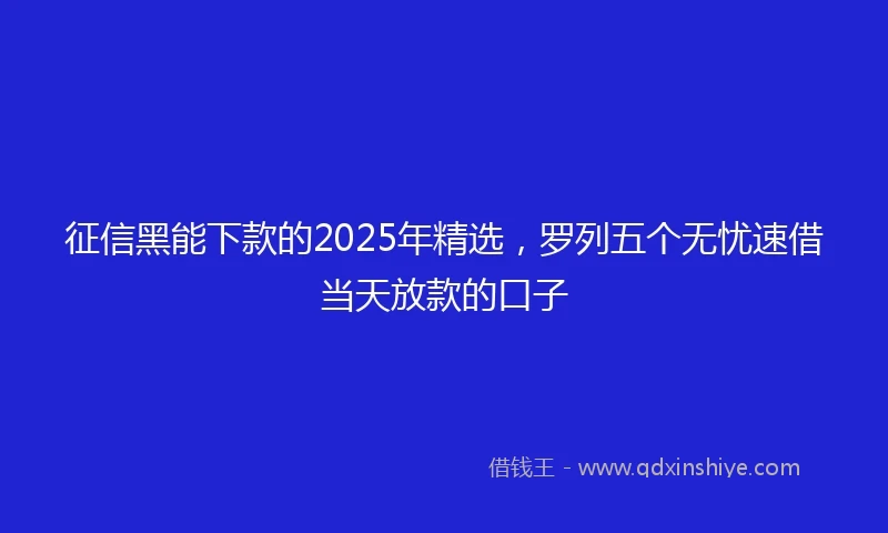 征信黑能下款的2025年精选，罗列五个无忧速借当天放款的口子