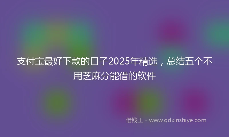 支付宝最好下款的口子2025年精选，总结五个不用芝麻分能借的软件