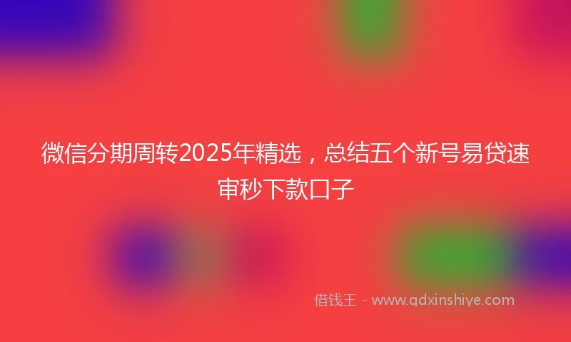 微信分期周转2025年精选，总结五个新号易贷速审秒下款口子