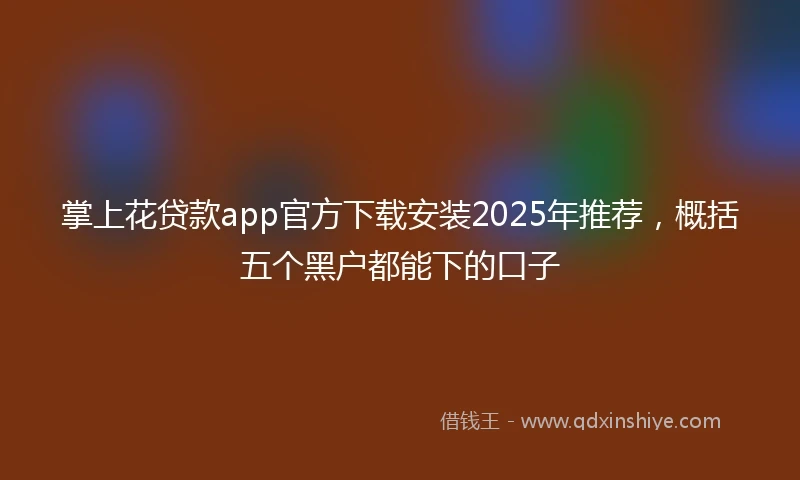 掌上花贷款app官方下载安装2025年推荐，概括五个黑户都能下的口子