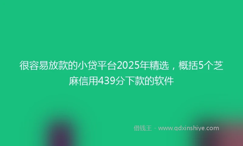 很容易放款的小贷平台2025年精选，概括5个芝麻信用439分下款的软件
