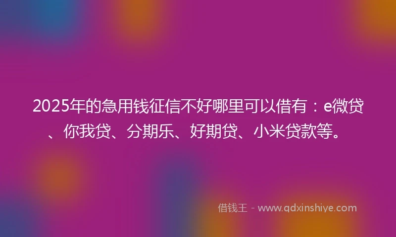 2025年的急用钱征信不好哪里可以借有:e微贷、你我贷、分期乐、好期贷、小米贷款等。
