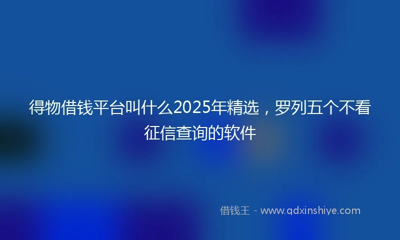 得物借钱平台叫什么2025年精选,罗列五个不看征信查询的软件