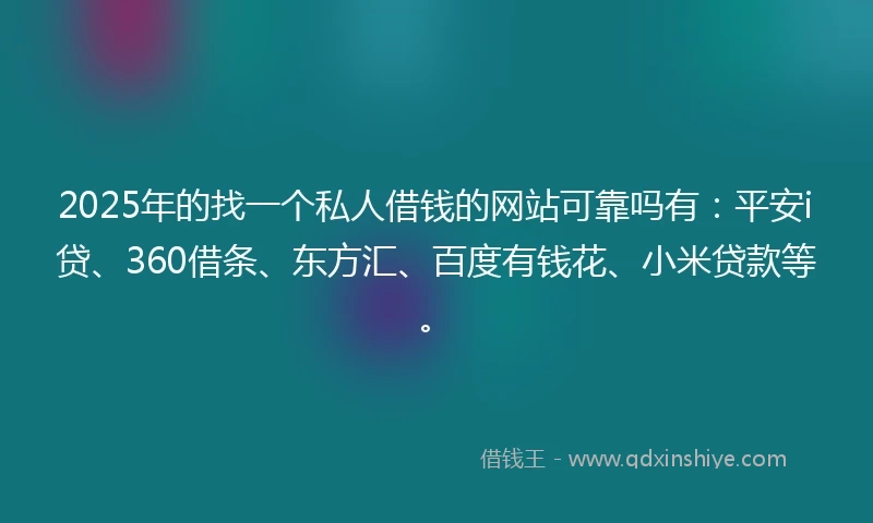 2025年的找一个私人借钱的网站可靠吗有：平安i贷、360借条、东方汇、百度有钱花、小米贷款等。