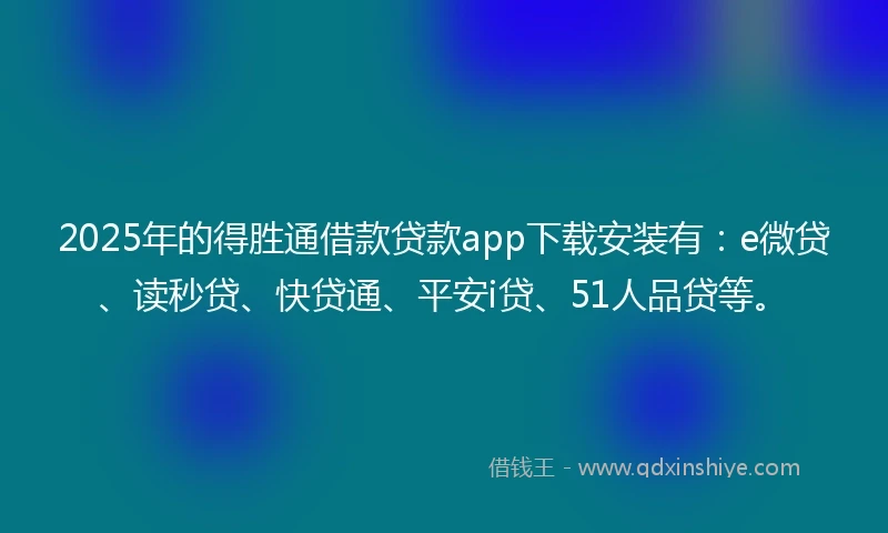 2025年的得胜通借款贷款app下载安装有：e微贷、读秒贷、快贷通、平安i贷、51人品贷等。