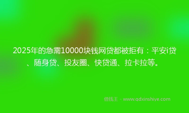 2025年的急需10000块钱网贷都被拒有：平安i贷、随身贷、投友圈、快贷通、拉卡拉等。
