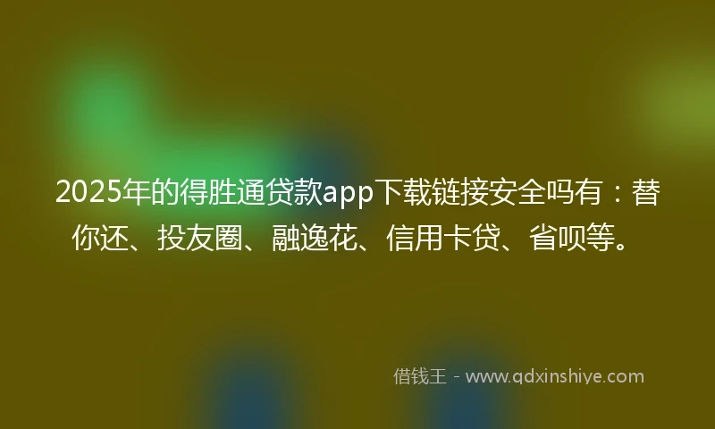 2025年的得胜通贷款app下载链接安全吗有：替你还、投友圈、融逸花、信用卡贷、省呗等。